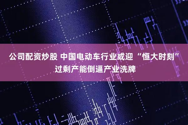 公司配资炒股 中国电动车行业或迎 “恒大时刻” 过剩产能倒逼产业洗牌