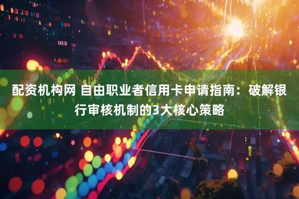 配资机构网 自由职业者信用卡申请指南：破解银行审核机制的3大核心策略