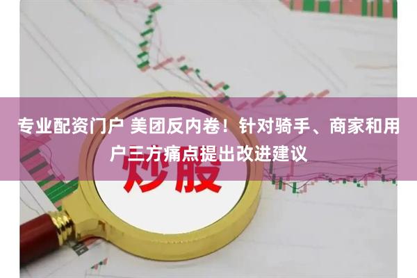 专业配资门户 美团反内卷！针对骑手、商家和用户三方痛点提出改进建议
