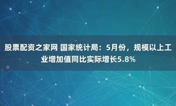 股票配资之家网 国家统计局：5月份，规模以上工业增加值同比实际增长5.8%