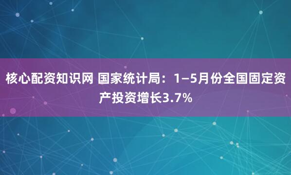 核心配资知识网 国家统计局：1—5月份全国固定资产投资增长3.7%
