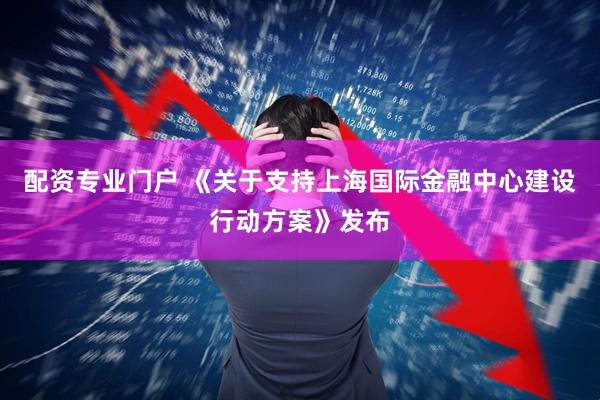 配资专业门户 《关于支持上海国际金融中心建设行动方案》发布