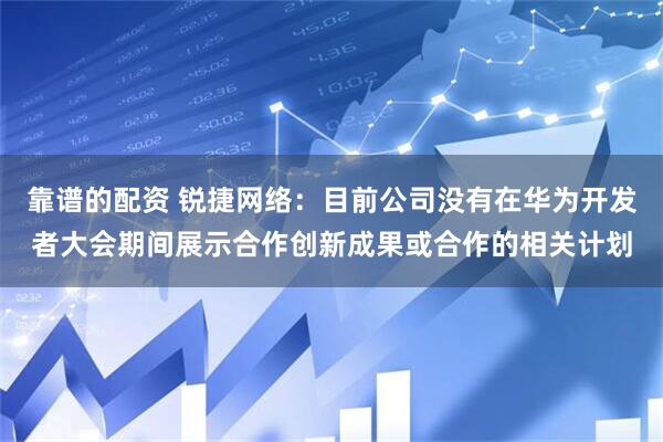 靠谱的配资 锐捷网络：目前公司没有在华为开发者大会期间展示合作创新成果或合作的相关计划
