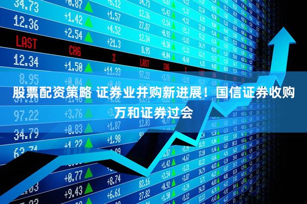 股票配资策略 证券业并购新进展！国信证券收购万和证券过会