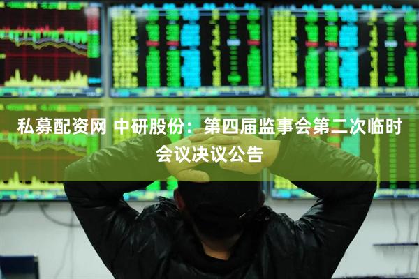 私募配资网 中研股份：第四届监事会第二次临时会议决议公告