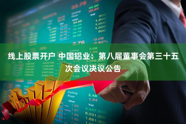 线上股票开户 中国铝业：第八届董事会第三十五次会议决议公告