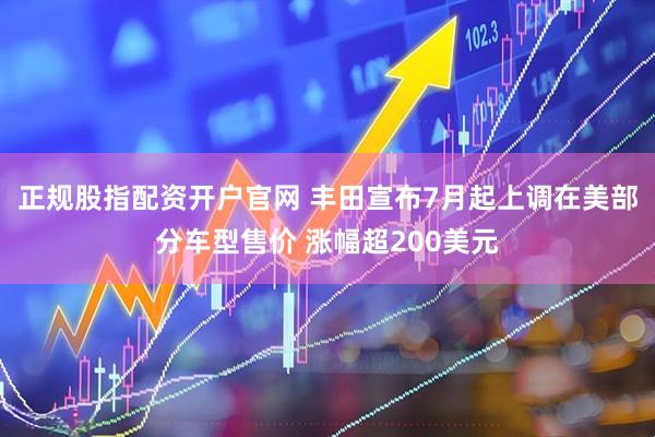 正规股指配资开户官网 丰田宣布7月起上调在美部分车型售价 涨幅超200美元