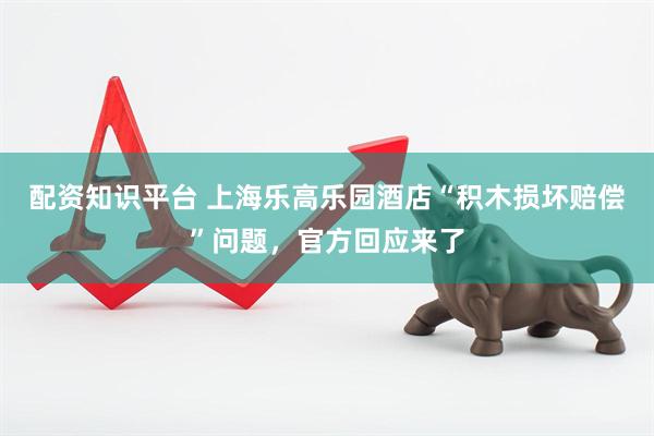 配资知识平台 上海乐高乐园酒店“积木损坏赔偿”问题，官方回应来了