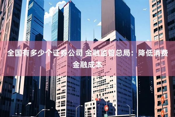 全国有多少个证券公司 金融监管总局：降低消费金融成本