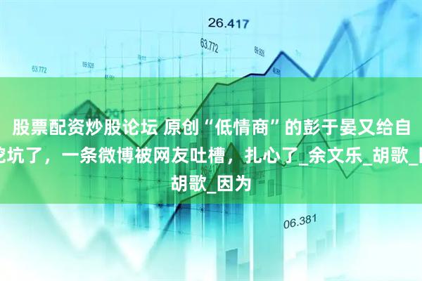 股票配资炒股论坛 原创“低情商”的彭于晏又给自己挖坑了，一条微博被网友吐槽，扎心了_余文乐_胡歌_因为