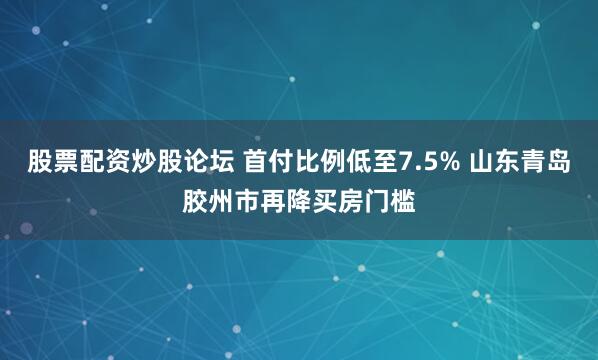 股票配资炒股论坛 首付比例低至7.5% 山东青岛胶州市再降买房门槛