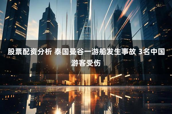 股票配资分析 泰国曼谷一游船发生事故 3名中国游客受伤