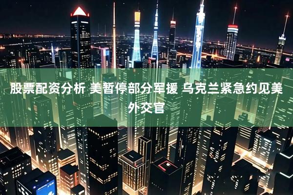 股票配资分析 美暂停部分军援 乌克兰紧急约见美外交官