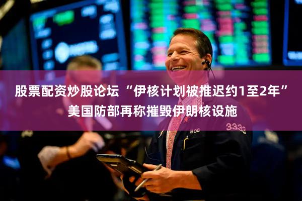 股票配资炒股论坛 “伊核计划被推迟约1至2年” 美国防部再称摧毁伊朗核设施