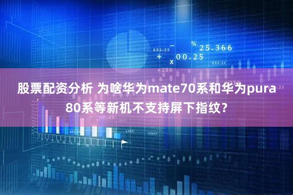 股票配资分析 为啥华为mate70系和华为pura80系等新机不支持屏下指纹？