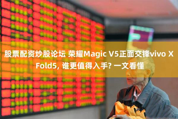 股票配资炒股论坛 荣耀Magic V5正面交锋vivo X Fold5, 谁更值得入手? 一文看懂