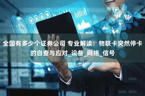 全国有多少个证券公司 专业解读：物联卡突然停卡的自查与应对_设备_网络_信号