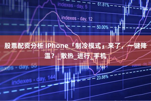股票配资分析 iPhone「制冷模式」来了，一键降温？_散热_进行_手机