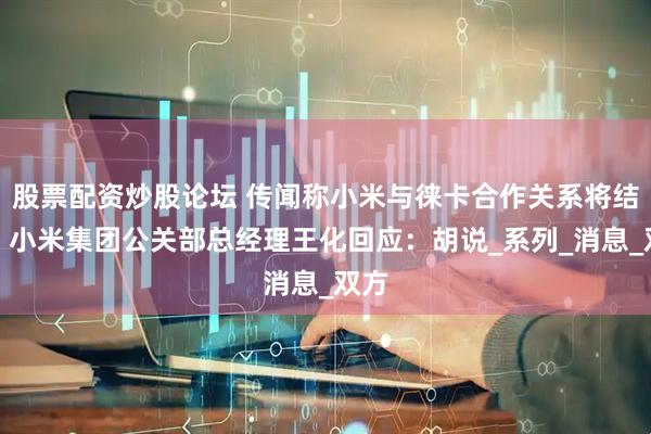 股票配资炒股论坛 传闻称小米与徕卡合作关系将结束？小米集团公关部总经理王化回应：胡说_系列_消息_双方