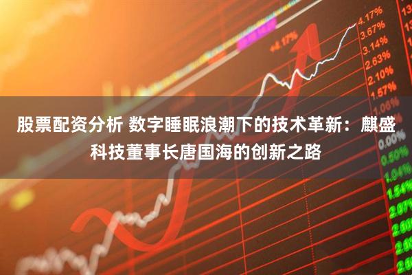 股票配资分析 数字睡眠浪潮下的技术革新：麒盛科技董事长唐国海的创新之路