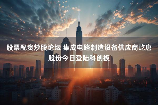 股票配资炒股论坛 集成电路制造设备供应商屹唐股份今日登陆科创板