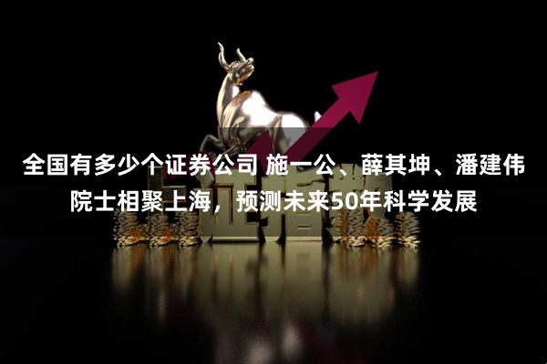 全国有多少个证券公司 施一公、薛其坤、潘建伟院士相聚上海，预测未来50年科学发展