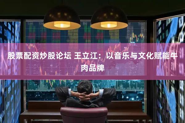 股票配资炒股论坛 王立江：以音乐与文化赋能牛肉品牌