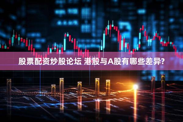 股票配资炒股论坛 港股与A股有哪些差异?