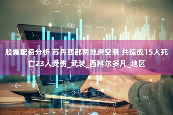 股票配资分析 苏丹西部两地遭空袭 共造成15人死亡23人受伤_武装_西科尔多凡_地区