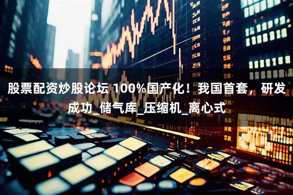 股票配资炒股论坛 100%国产化！我国首套，研发成功_储气库_压缩机_离心式