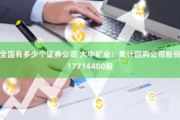 全国有多少个证券公司 大中矿业：累计回购公司股份17714400股