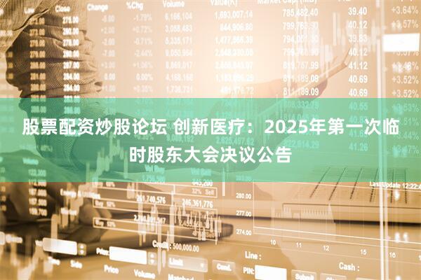 股票配资炒股论坛 创新医疗：2025年第一次临时股东大会决议公告