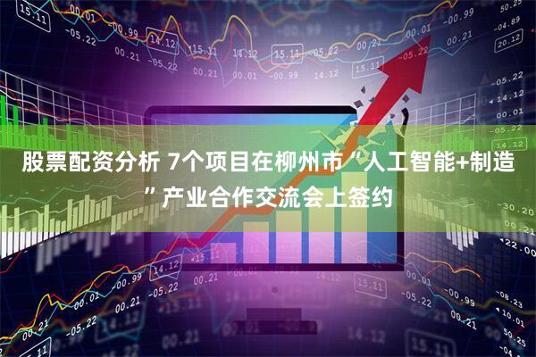 股票配资分析 7个项目在柳州市“人工智能+制造”产业合作交流会上签约