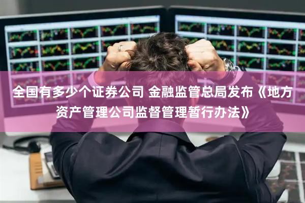 全国有多少个证券公司 金融监管总局发布《地方资产管理公司监督管理暂行办法》