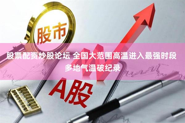 股票配资炒股论坛 全国大范围高温进入最强时段 多地气温破纪录