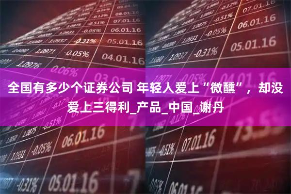 全国有多少个证券公司 年轻人爱上“微醺”，却没爱上三得利_产品_中国_谢丹