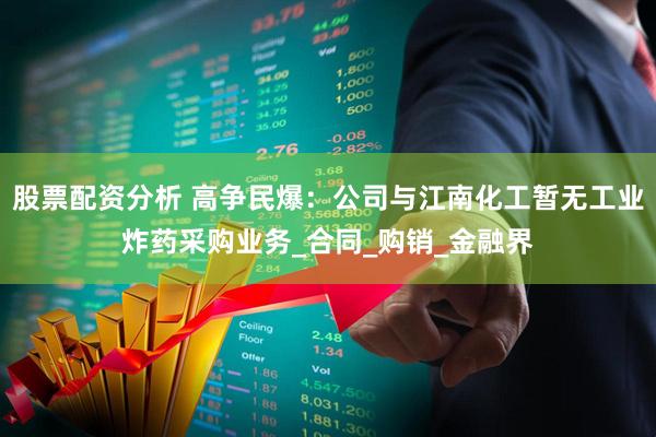 股票配资分析 高争民爆：公司与江南化工暂无工业炸药采购业务_合同_购销_金融界