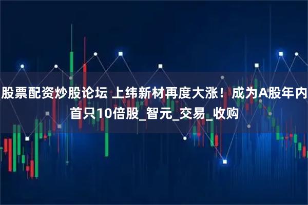 股票配资炒股论坛 上纬新材再度大涨！成为A股年内首只10倍股_智元_交易_收购