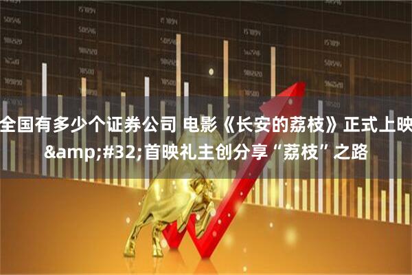 全国有多少个证券公司 电影《长安的荔枝》正式上映&#32;首映礼主创分享“荔枝”之路