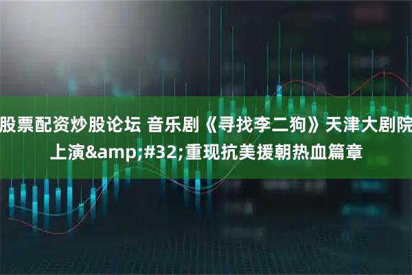 股票配资炒股论坛 音乐剧《寻找李二狗》天津大剧院上演&#32;重现抗美援朝热血篇章
