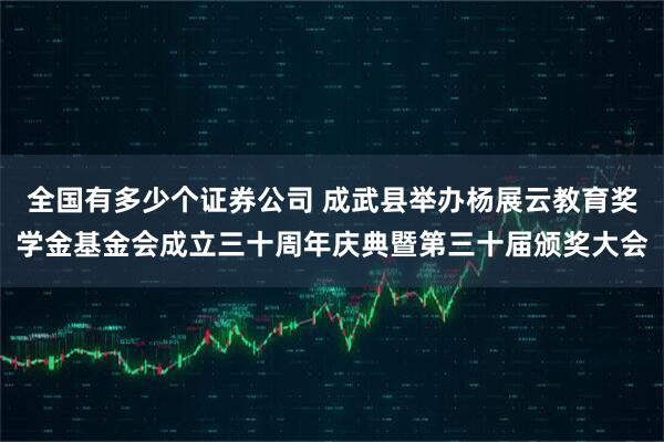 全国有多少个证券公司 成武县举办杨展云教育奖学金基金会成立三十周年庆典暨第三十届颁奖大会