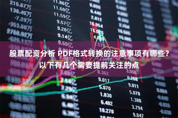 股票配资分析 PDF格式转换的注意事项有哪些？以下有几个需要提前关注的点