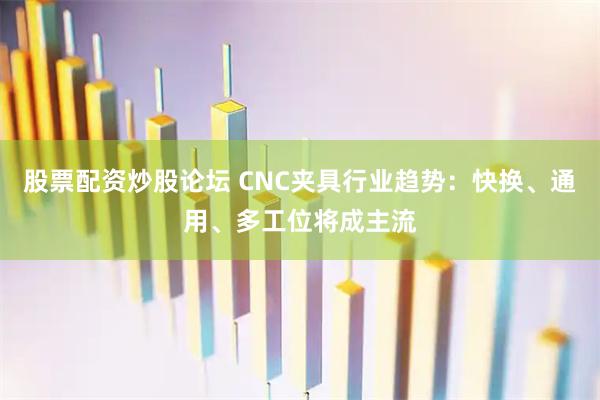 股票配资炒股论坛 CNC夹具行业趋势：快换、通用、多工位将成主流