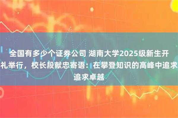 全国有多少个证券公司 湖南大学2025级新生开学典礼举行，校长段献忠寄语：在攀登知识的高峰中追求卓越