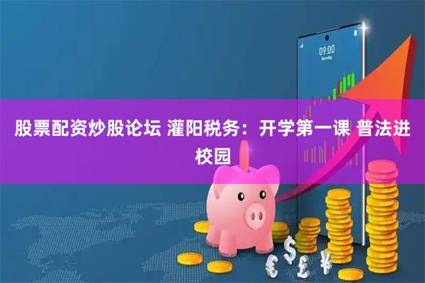 股票配资炒股论坛 灌阳税务：开学第一课 普法进校园
