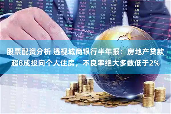 股票配资分析 透视城商银行半年报：房地产贷款超8成投向个人住房，不良率绝大多数低于2%