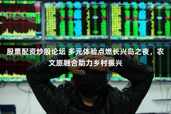 股票配资炒股论坛 多元体验点燃长兴岛之夜，农文旅融合助力乡村振兴