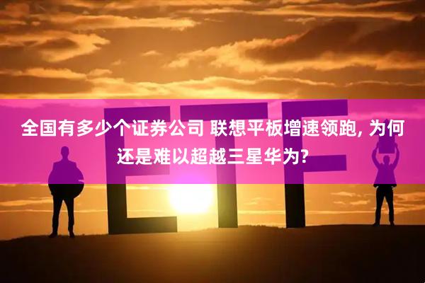 全国有多少个证券公司 联想平板增速领跑, 为何还是难以超越三星华为?