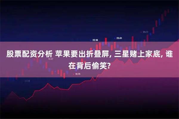 股票配资分析 苹果要出折叠屏, 三星赌上家底, 谁在背后偷笑?