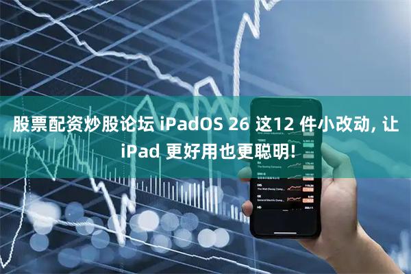 股票配资炒股论坛 iPadOS 26 这12 件小改动, 让 iPad 更好用也更聪明!